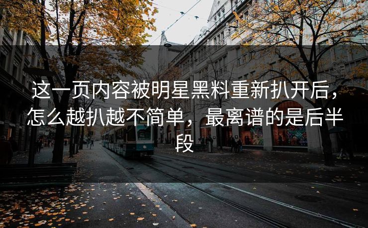 这一页内容被明星黑料重新扒开后，怎么越扒越不简单，最离谱的是后半段