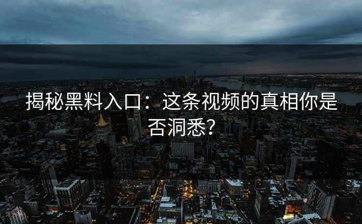 揭秘黑料入口：这条视频的真相你是否洞悉？