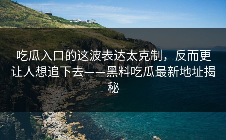 吃瓜入口的这波表达太克制，反而更让人想追下去——黑料吃瓜最新地址揭秘