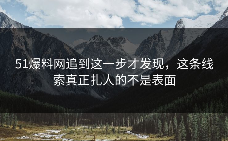 51爆料网追到这一步才发现，这条线索真正扎人的不是表面