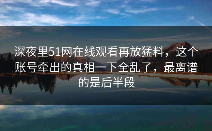 深夜里51网在线观看再放猛料，这个账号牵出的真相一下全乱了，最离谱的是后半段