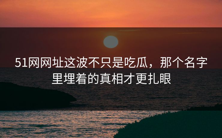 51网网址这波不只是吃瓜,那个名字里埋着的真相才更扎眼 51网网址这波不只是吃瓜,那个名字里埋着的真相才更扎眼
