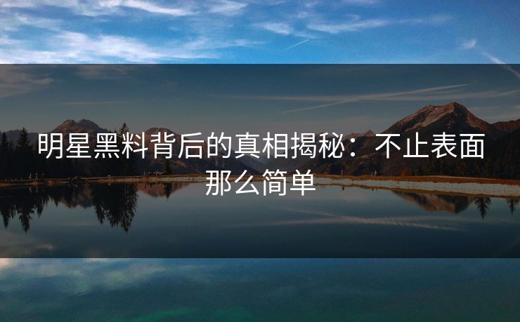 明星黑料背后的真相揭秘：不止表面那么简单
