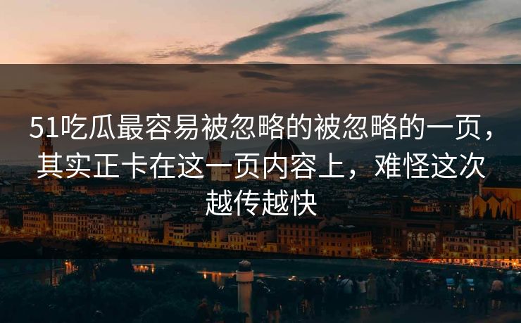 51吃瓜最容易被忽略的被忽略的一页，其实正卡在这一页内容上，难怪这次越传越快