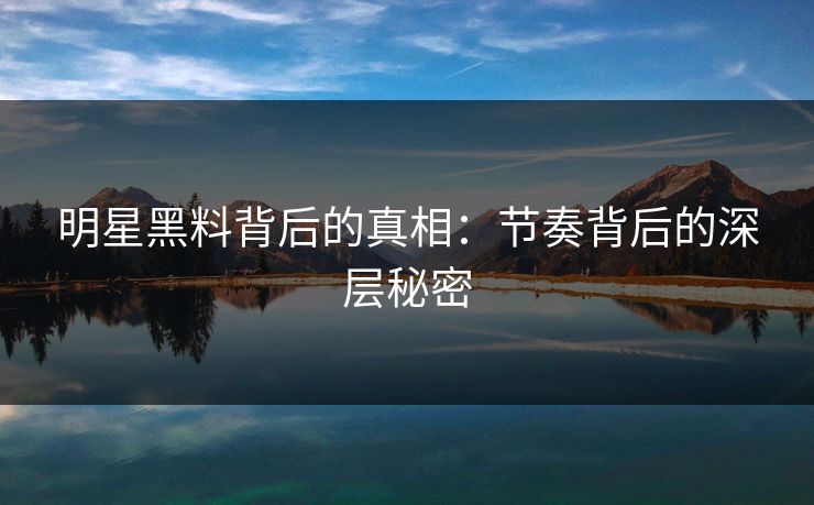 明星黑料背后的真相：节奏背后的深层秘密