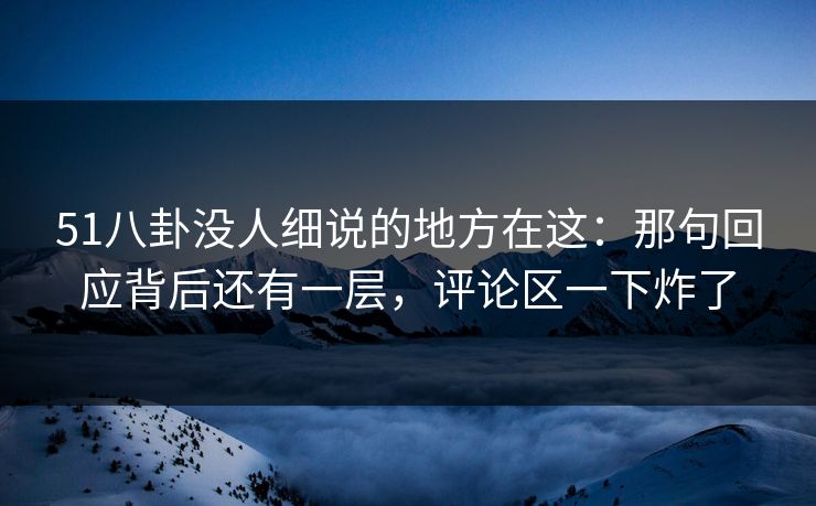51八卦没人细说的地方在这：那句回应背后还有一层，评论区一下炸了