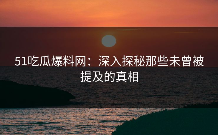 51吃瓜爆料网：深入探秘那些未曾被提及的真相
