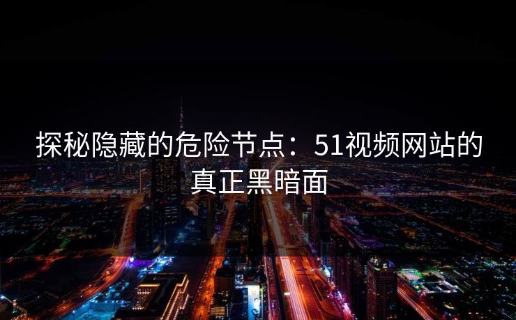 探秘隐藏的危险节点：51视频网站的真正黑暗面