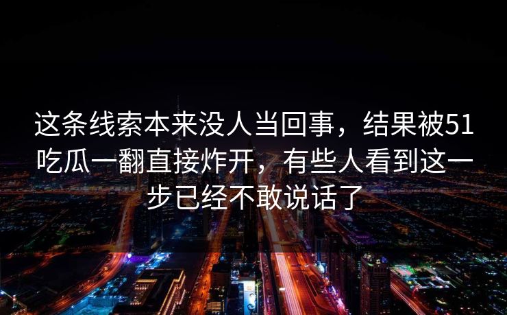 这条线索本来没人当回事，结果被51吃瓜一翻直接炸开，有些人看到这一步已经不敢说话了