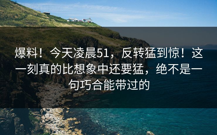 爆料！今天凌晨51，反转猛到惊！这一刻真的比想象中还要猛，绝不是一句巧合能带过的