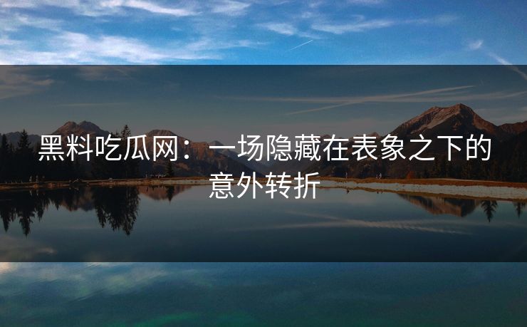 黑料吃瓜网：一场隐藏在表象之下的意外转折