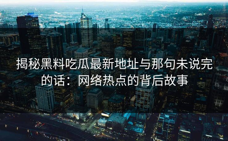 揭秘黑料吃瓜最新地址与那句未说完的话：网络热点的背后故事