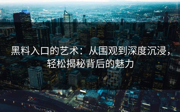 黑料入口的艺术：从围观到深度沉浸，轻松揭秘背后的魅力