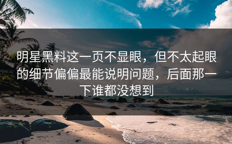明星黑料这一页不显眼，但不太起眼的细节偏偏最能说明问题，后面那一下谁都没想到