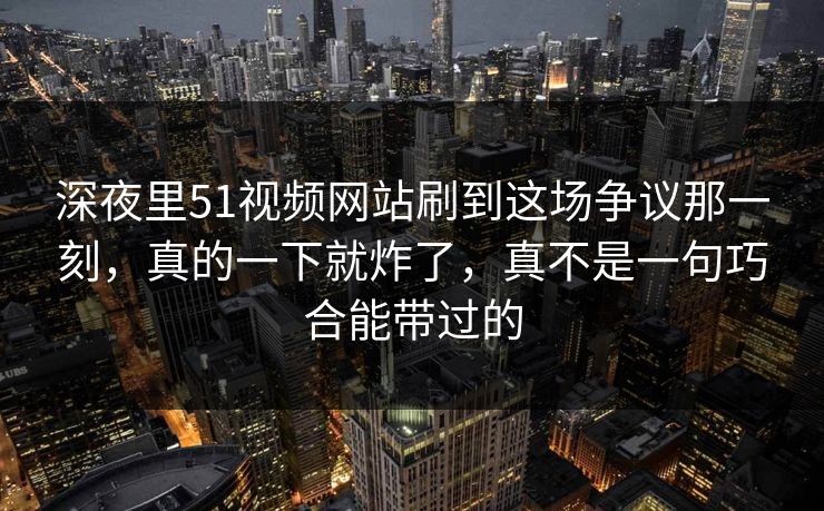 深夜里51视频网站刷到这场争议那一刻，真的一下就炸了，真不是一句巧合能带过的
