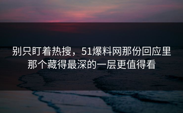别只盯着热搜，51爆料网那份回应里那个藏得最深的一层更值得看