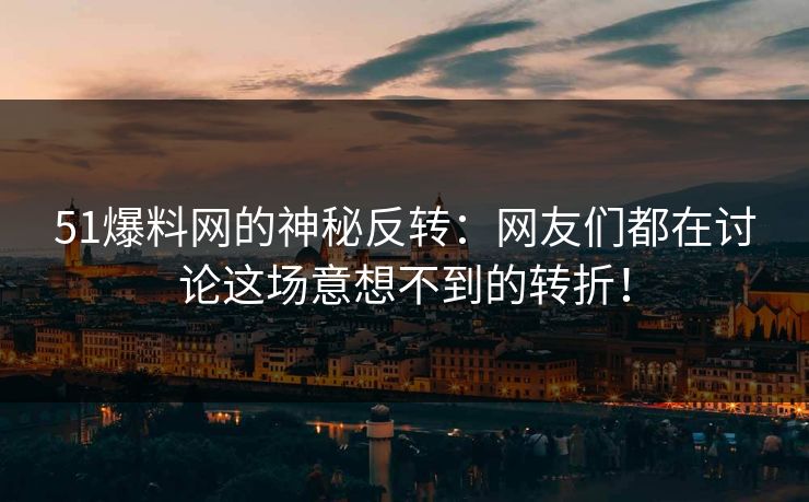 51爆料网的神秘反转：网友们都在讨论这场意想不到的转折！