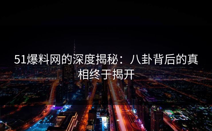 51爆料网的深度揭秘：八卦背后的真相终于揭开