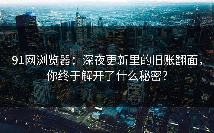 91网浏览器：深夜更新里的旧账翻面，你终于解开了什么秘密？