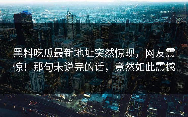 黑料吃瓜最新地址突然惊现，网友震惊！那句未说完的话，竟然如此震撼