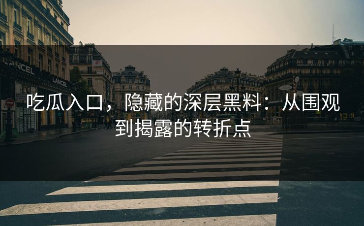 吃瓜入口，隐藏的深层黑料：从围观到揭露的转折点