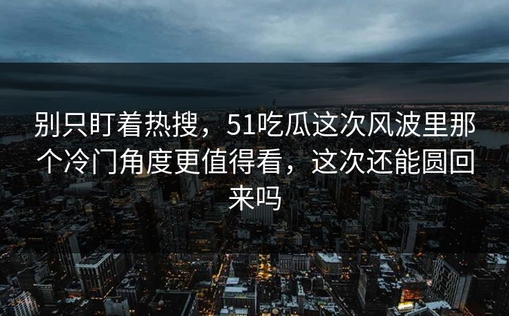 别只盯着热搜，51吃瓜这次风波里那个冷门角度更值得看，这次还能圆回来吗