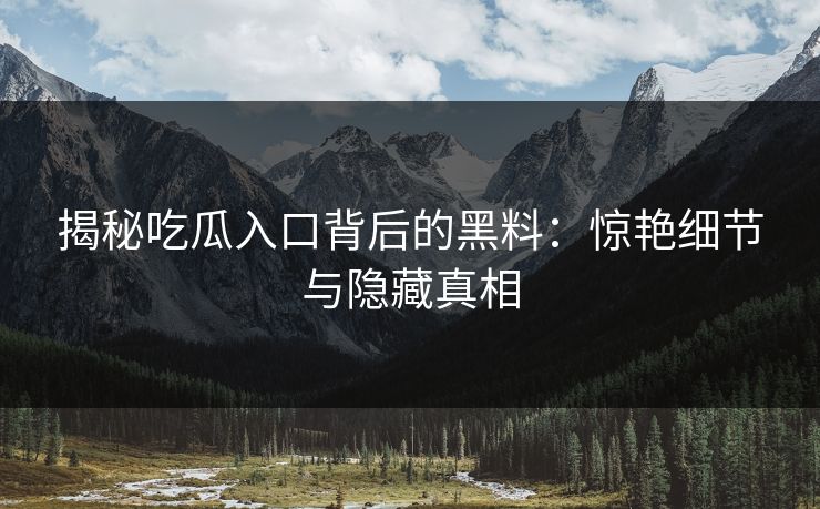揭秘吃瓜入口背后的黑料：惊艳细节与隐藏真相