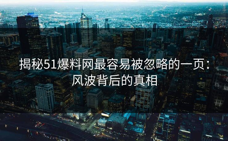 揭秘51爆料网最容易被忽略的一页：风波背后的真相