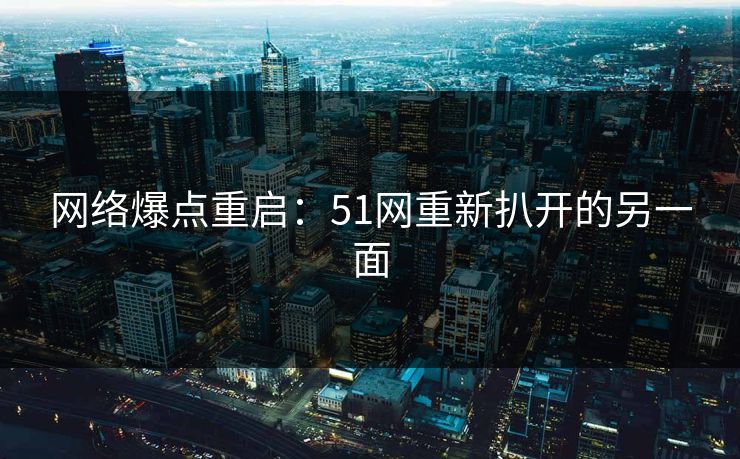 网络爆点重启：51网重新扒开的另一面