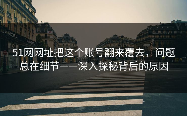 51网网址把这个账号翻来覆去,问题总在细节——深入探秘背后的原因 51网网址把这个账号翻来覆去,问题总在细节——深入探秘背后的原因