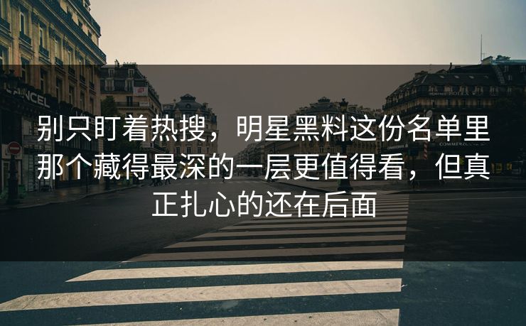 别只盯着热搜，明星黑料这份名单里那个藏得最深的一层更值得看，但真正扎心的还在后面