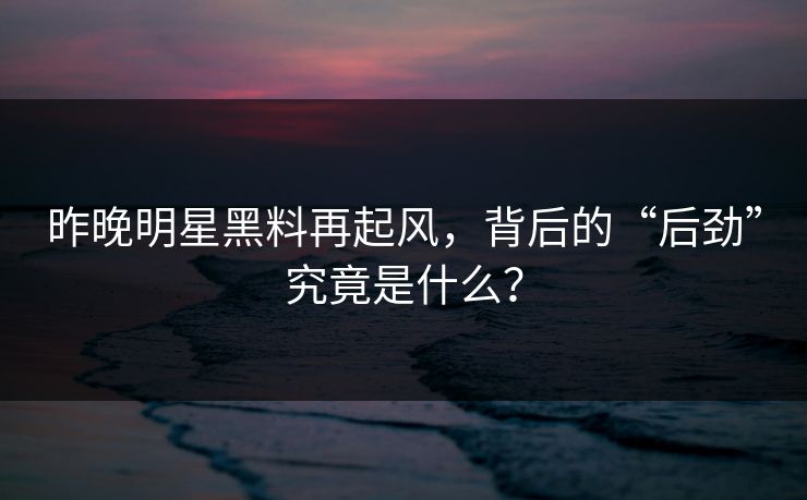 昨晚明星黑料再起风，背后的“后劲”究竟是什么？
