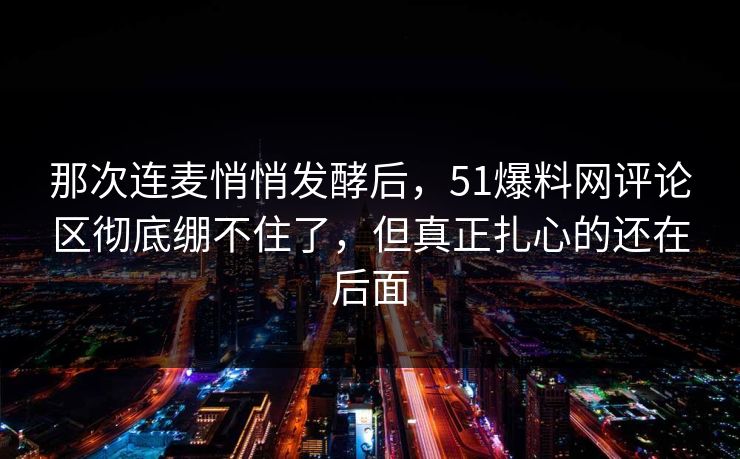 那次连麦悄悄发酵后，51爆料网评论区彻底绷不住了，但真正扎心的还在后面