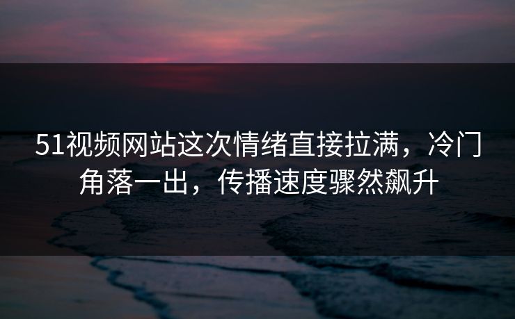 51视频网站这次情绪直接拉满，冷门角落一出，传播速度骤然飙升