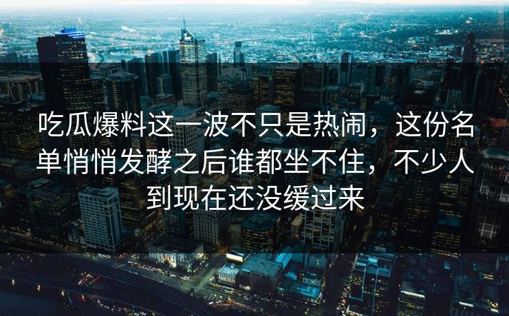 吃瓜爆料这一波不只是热闹，这份名单悄悄发酵之后谁都坐不住，不少人到现在还没缓过来