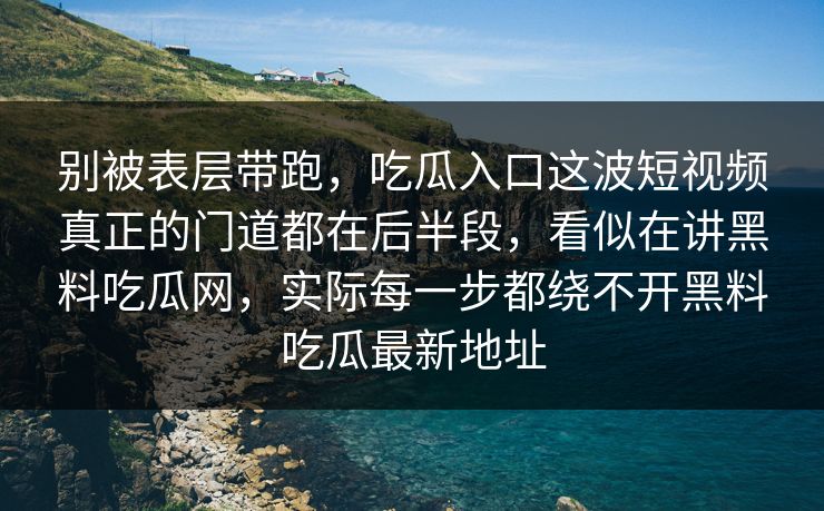 别被表层带跑，吃瓜入口这波短视频真正的门道都在后半段，看似在讲黑料吃瓜网，实际每一步都绕不开黑料吃瓜最新地址